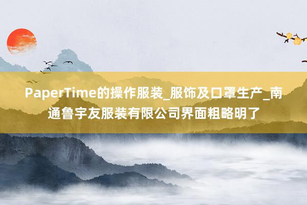 PaperTime的操作服装_服饰及口罩生产_南通鲁宇友服装有限公司界面粗略明了