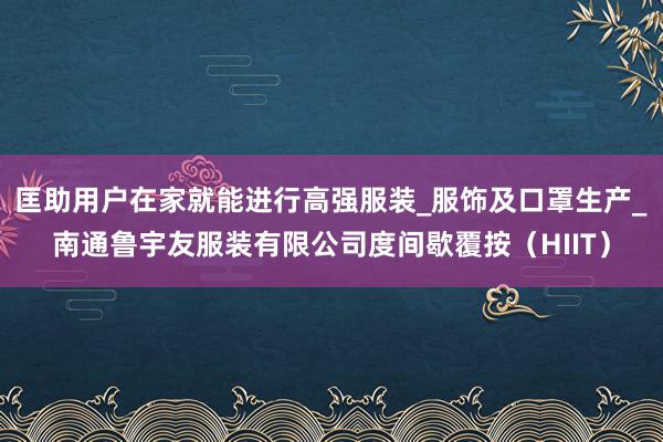 匡助用户在家就能进行高强服装_服饰及口罩生产_南通鲁宇友服装有限公司度间歇覆按(HIIT)