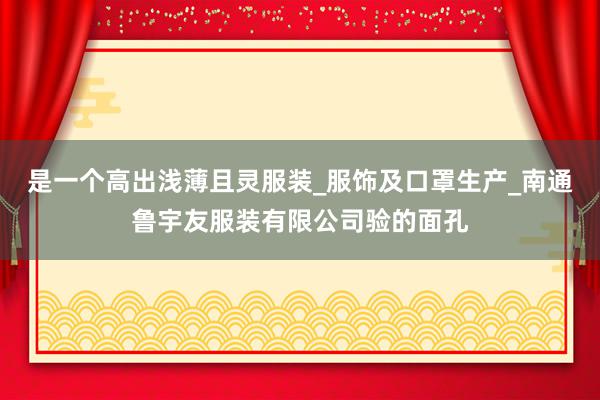 是一个高出浅薄且灵服装_服饰及口罩生产_南通鲁宇友服装有限公司验的面孔