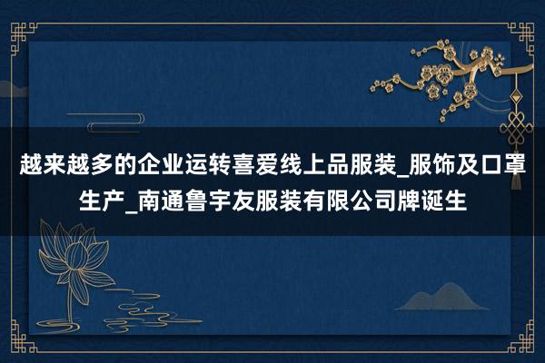 越来越多的企业运转喜爱线上品服装_服饰及口罩生产_南通鲁宇友服装有限公司牌诞生