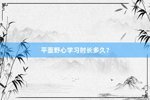 平面野心学习时长多久？