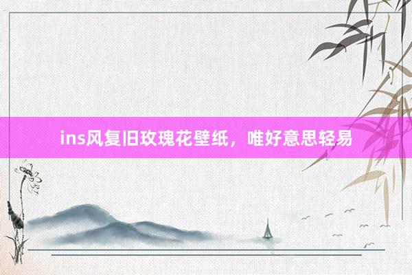 ins风复旧玫瑰花壁纸，唯好意思轻易