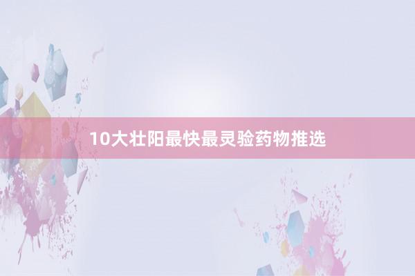 10大壮阳最快最灵验药物推选