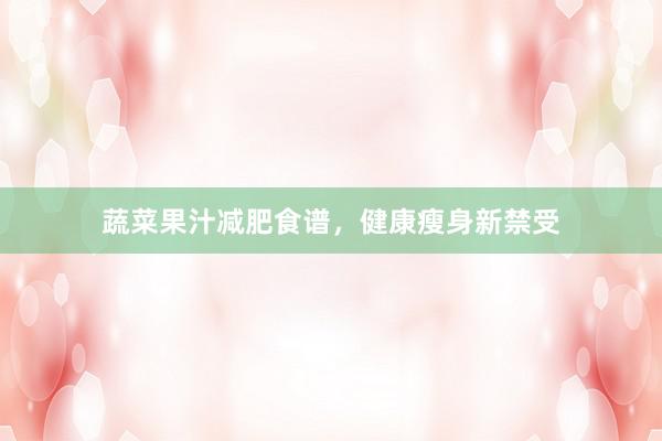 蔬菜果汁减肥食谱，健康瘦身新禁受
